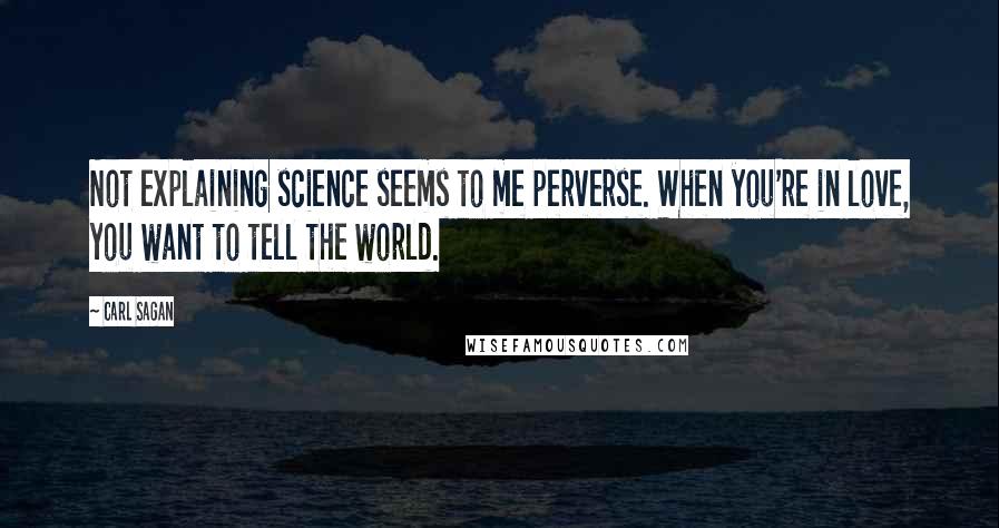 Carl Sagan Quotes: Not explaining science seems to me perverse. When you're in love, you want to tell the world.