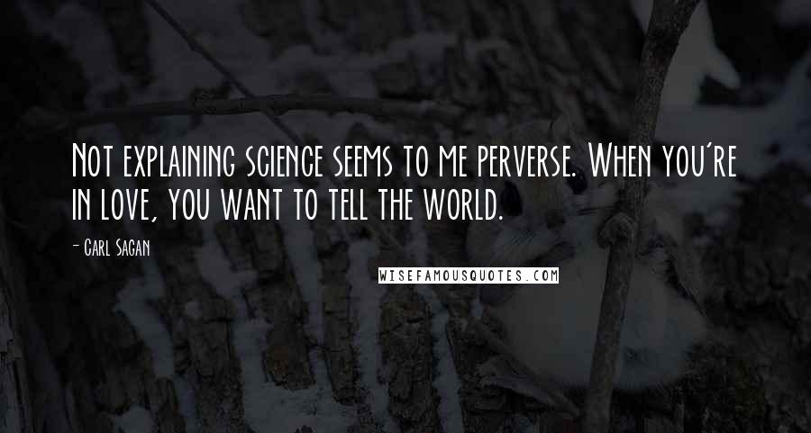 Carl Sagan Quotes: Not explaining science seems to me perverse. When you're in love, you want to tell the world.