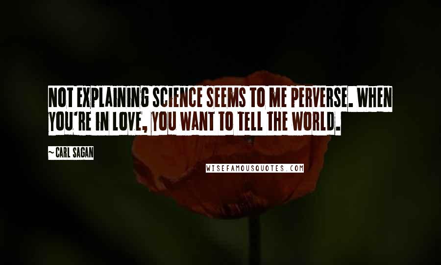 Carl Sagan Quotes: Not explaining science seems to me perverse. When you're in love, you want to tell the world.