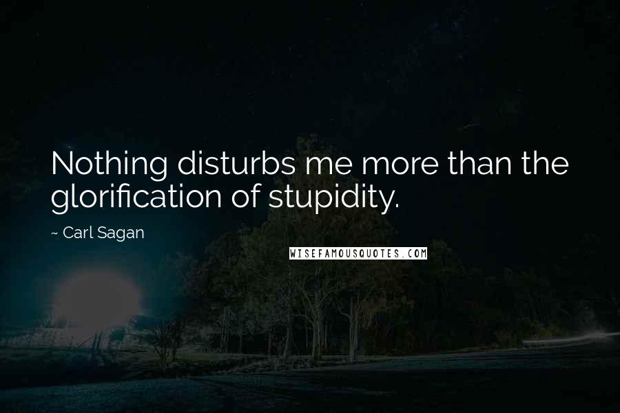 Carl Sagan Quotes: Nothing disturbs me more than the glorification of stupidity.