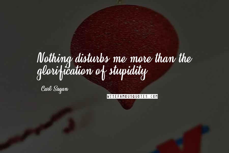 Carl Sagan Quotes: Nothing disturbs me more than the glorification of stupidity.