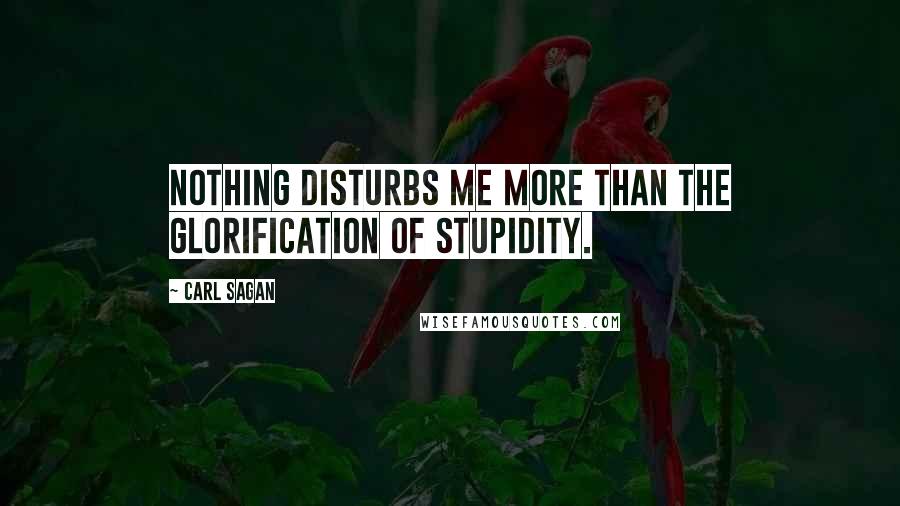 Carl Sagan Quotes: Nothing disturbs me more than the glorification of stupidity.