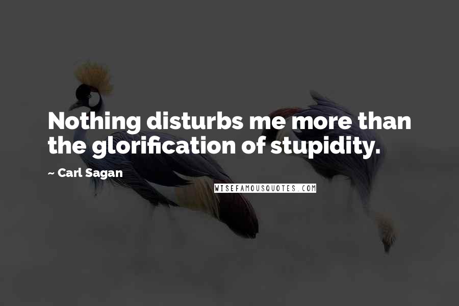 Carl Sagan Quotes: Nothing disturbs me more than the glorification of stupidity.