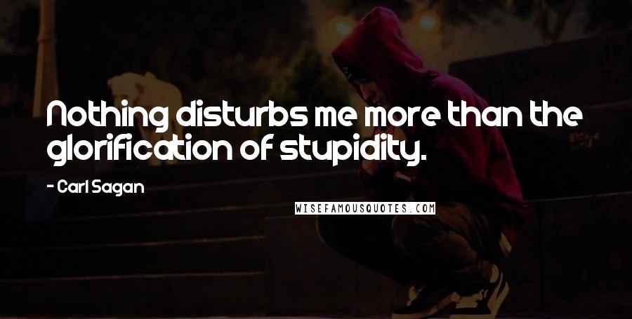 Carl Sagan Quotes: Nothing disturbs me more than the glorification of stupidity.