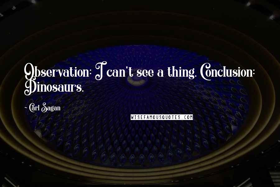 Carl Sagan Quotes: Observation: I can't see a thing. Conclusion: Dinosaurs.