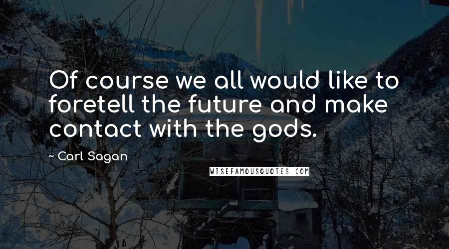 Carl Sagan Quotes: Of course we all would like to foretell the future and make contact with the gods.