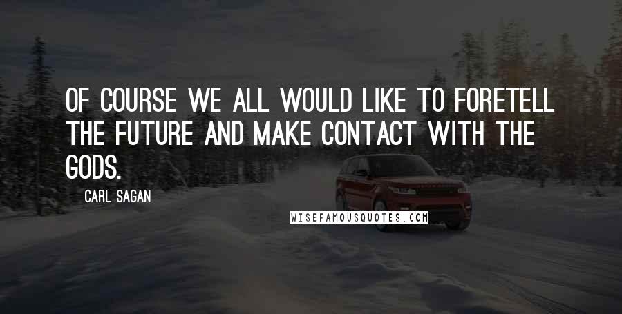 Carl Sagan Quotes: Of course we all would like to foretell the future and make contact with the gods.