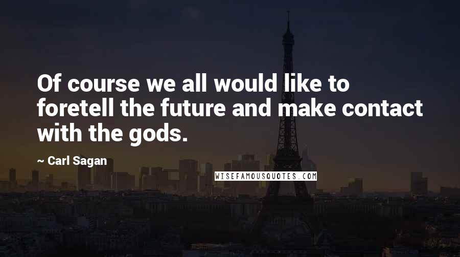 Carl Sagan Quotes: Of course we all would like to foretell the future and make contact with the gods.