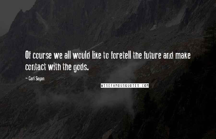 Carl Sagan Quotes: Of course we all would like to foretell the future and make contact with the gods.