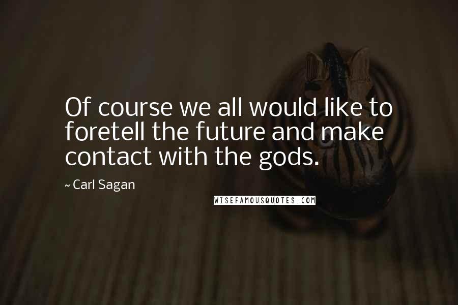 Carl Sagan Quotes: Of course we all would like to foretell the future and make contact with the gods.