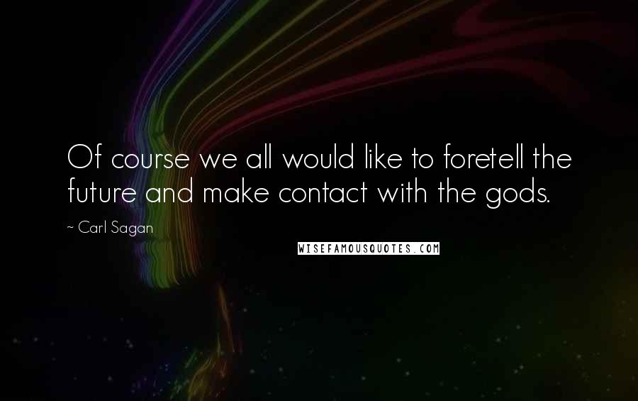 Carl Sagan Quotes: Of course we all would like to foretell the future and make contact with the gods.