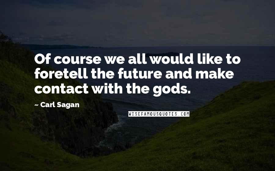 Carl Sagan Quotes: Of course we all would like to foretell the future and make contact with the gods.