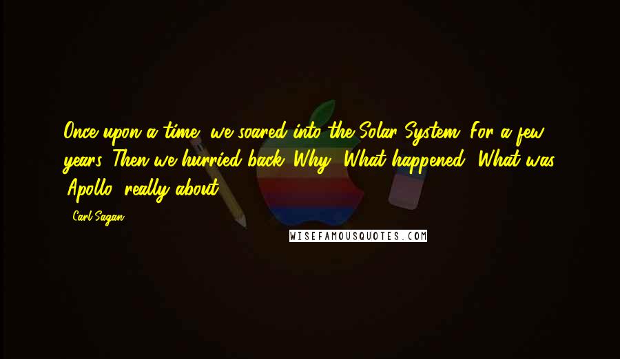 Carl Sagan Quotes: Once upon a time, we soared into the Solar System. For a few years. Then we hurried back. Why? What happened? What was 'Apollo' really about?