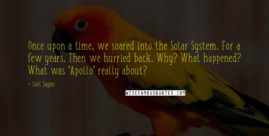 Carl Sagan Quotes: Once upon a time, we soared into the Solar System. For a few years. Then we hurried back. Why? What happened? What was 'Apollo' really about?