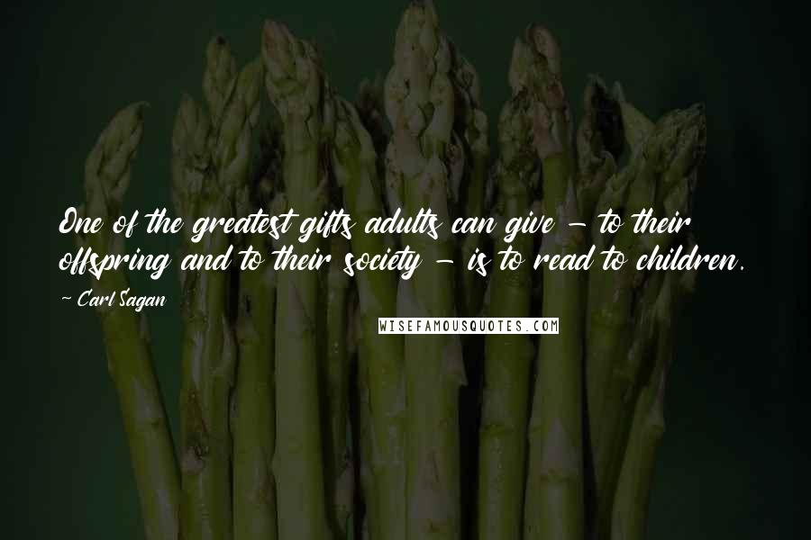 Carl Sagan Quotes: One of the greatest gifts adults can give - to their offspring and to their society - is to read to children.