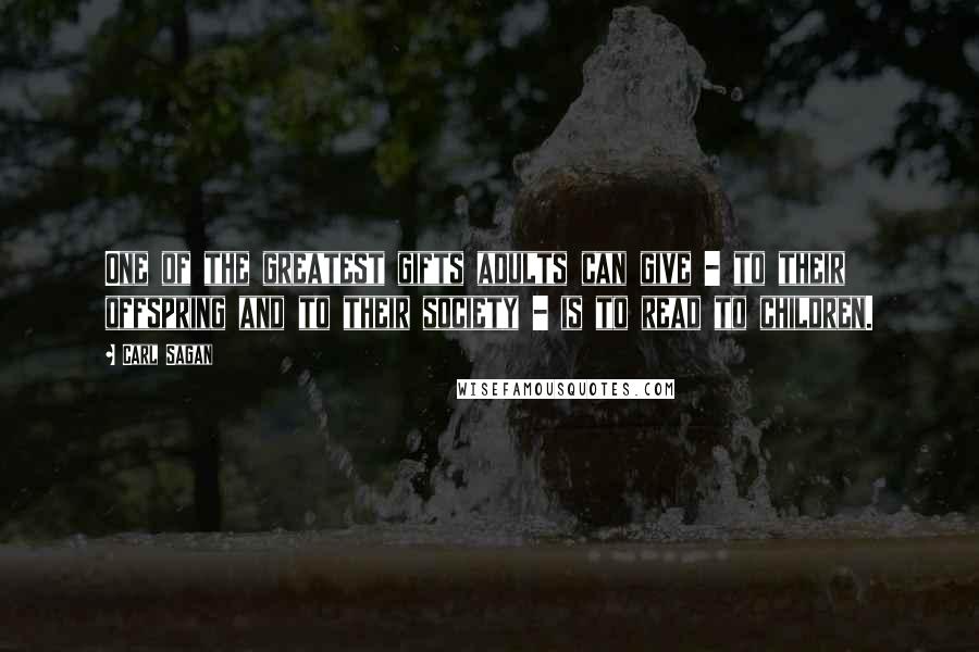 Carl Sagan Quotes: One of the greatest gifts adults can give - to their offspring and to their society - is to read to children.