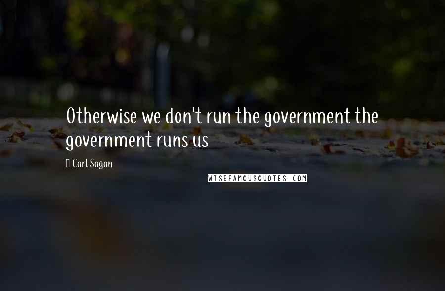 Carl Sagan Quotes: Otherwise we don't run the government the government runs us