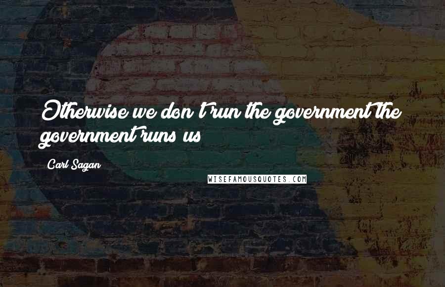 Carl Sagan Quotes: Otherwise we don't run the government the government runs us