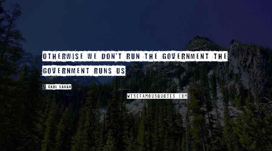 Carl Sagan Quotes: Otherwise we don't run the government the government runs us