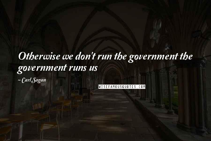Carl Sagan Quotes: Otherwise we don't run the government the government runs us