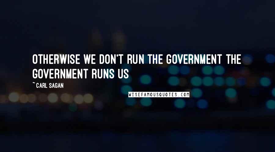 Carl Sagan Quotes: Otherwise we don't run the government the government runs us