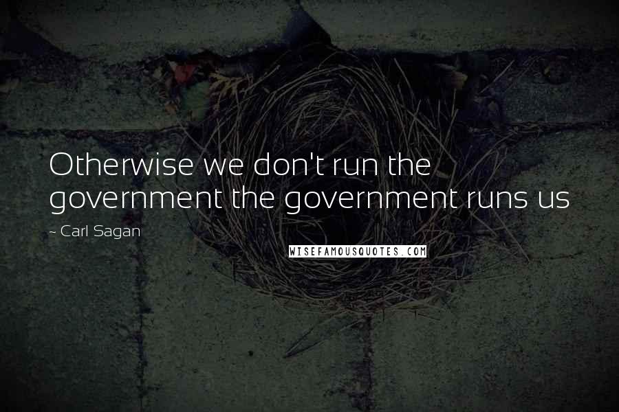 Carl Sagan Quotes: Otherwise we don't run the government the government runs us