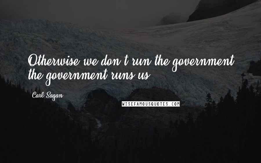 Carl Sagan Quotes: Otherwise we don't run the government the government runs us