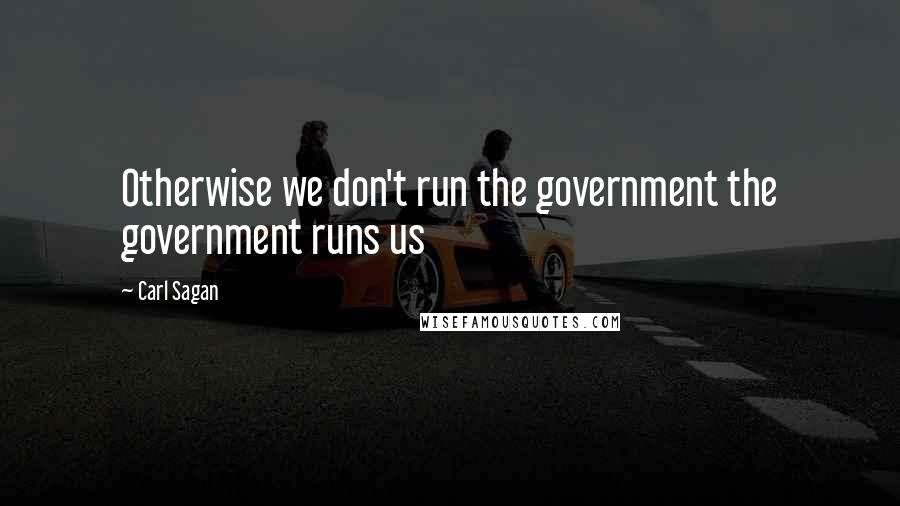 Carl Sagan Quotes: Otherwise we don't run the government the government runs us