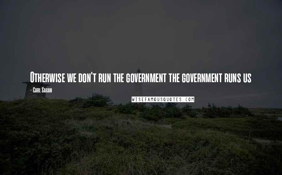 Carl Sagan Quotes: Otherwise we don't run the government the government runs us