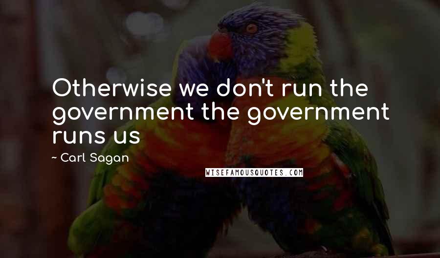 Carl Sagan Quotes: Otherwise we don't run the government the government runs us