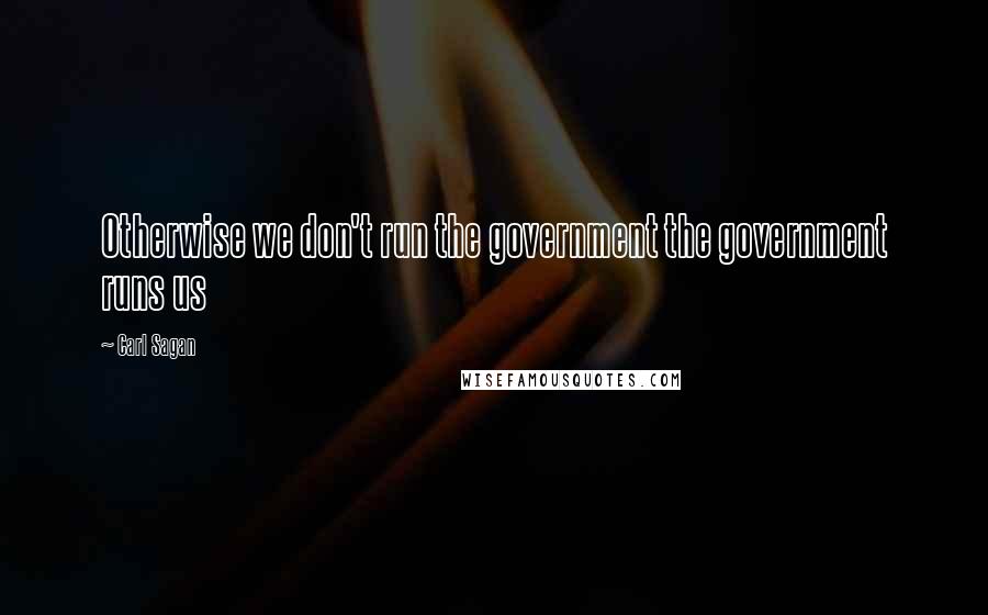 Carl Sagan Quotes: Otherwise we don't run the government the government runs us