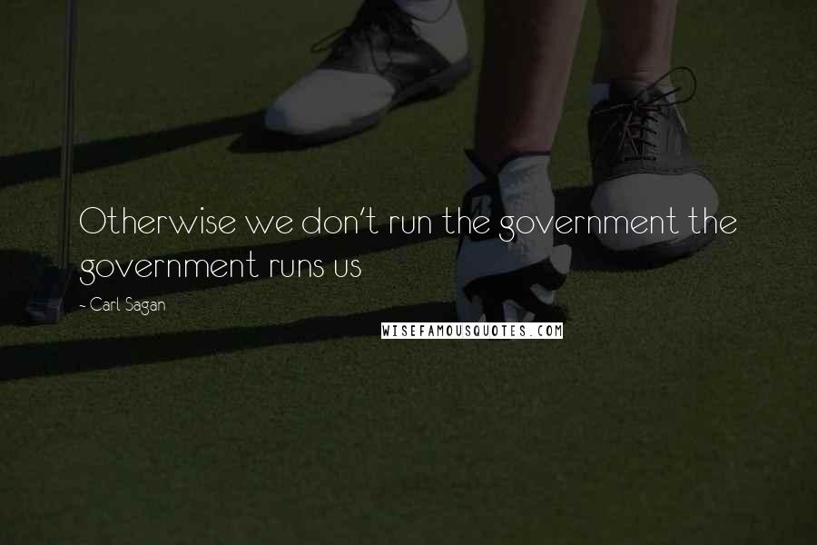 Carl Sagan Quotes: Otherwise we don't run the government the government runs us