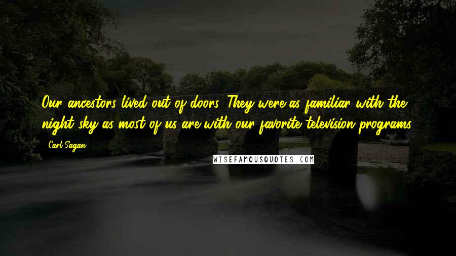 Carl Sagan Quotes: Our ancestors lived out of doors. They were as familiar with the night sky as most of us are with our favorite television programs.