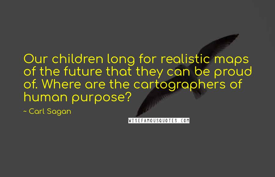 Carl Sagan Quotes: Our children long for realistic maps of the future that they can be proud of. Where are the cartographers of human purpose?