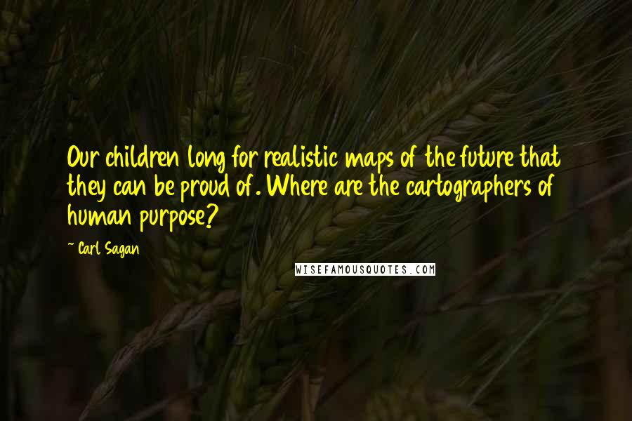 Carl Sagan Quotes: Our children long for realistic maps of the future that they can be proud of. Where are the cartographers of human purpose?