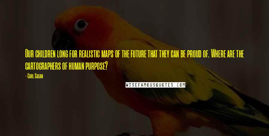 Carl Sagan Quotes: Our children long for realistic maps of the future that they can be proud of. Where are the cartographers of human purpose?