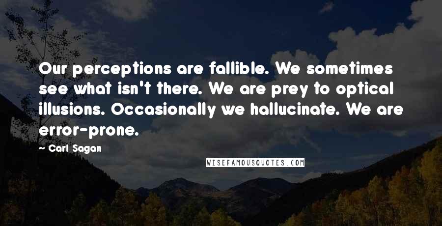 Carl Sagan Quotes: Our perceptions are fallible. We sometimes see what isn't there. We are prey to optical illusions. Occasionally we hallucinate. We are error-prone.