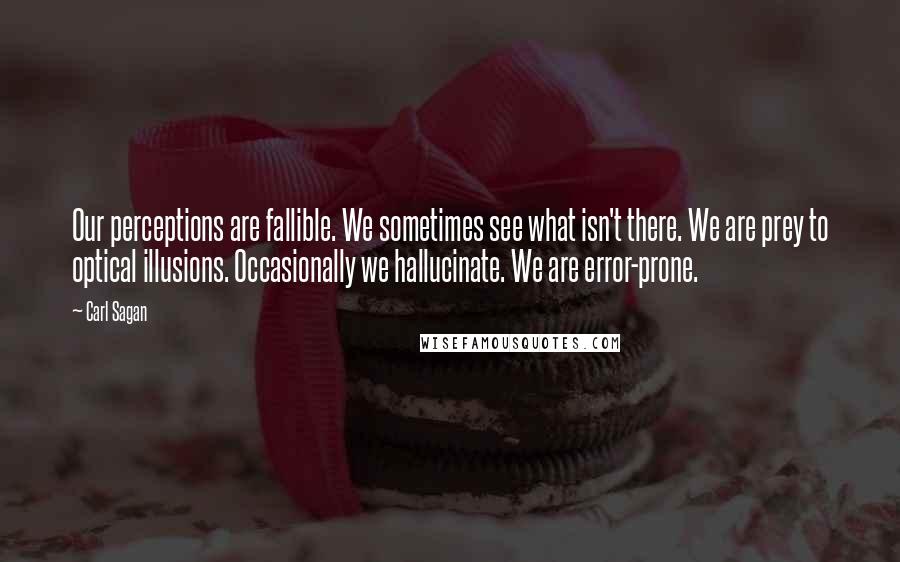Carl Sagan Quotes: Our perceptions are fallible. We sometimes see what isn't there. We are prey to optical illusions. Occasionally we hallucinate. We are error-prone.