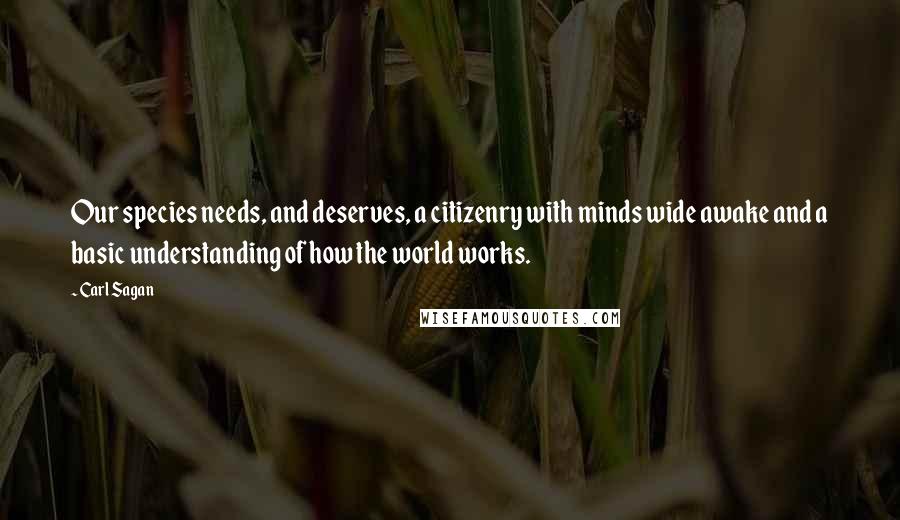 Carl Sagan Quotes: Our species needs, and deserves, a citizenry with minds wide awake and a basic understanding of how the world works.
