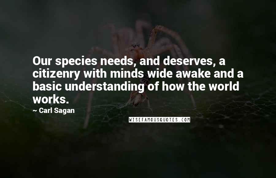 Carl Sagan Quotes: Our species needs, and deserves, a citizenry with minds wide awake and a basic understanding of how the world works.