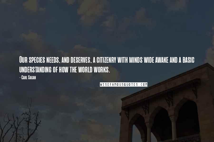 Carl Sagan Quotes: Our species needs, and deserves, a citizenry with minds wide awake and a basic understanding of how the world works.
