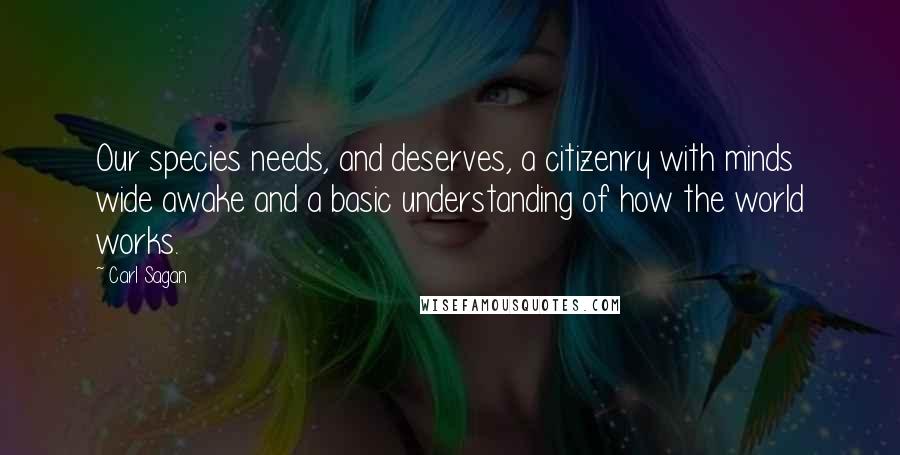 Carl Sagan Quotes: Our species needs, and deserves, a citizenry with minds wide awake and a basic understanding of how the world works.