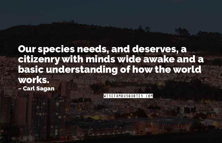 Carl Sagan Quotes: Our species needs, and deserves, a citizenry with minds wide awake and a basic understanding of how the world works.