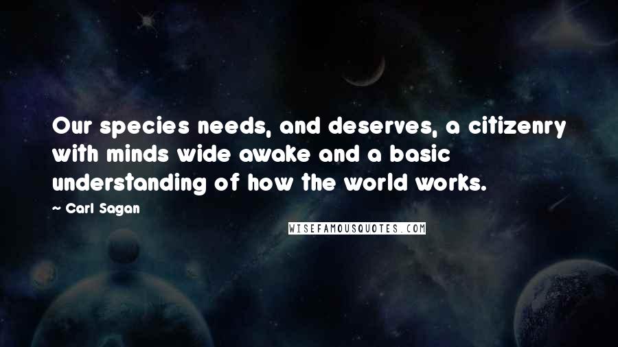 Carl Sagan Quotes: Our species needs, and deserves, a citizenry with minds wide awake and a basic understanding of how the world works.