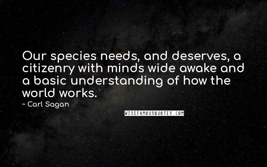 Carl Sagan Quotes: Our species needs, and deserves, a citizenry with minds wide awake and a basic understanding of how the world works.