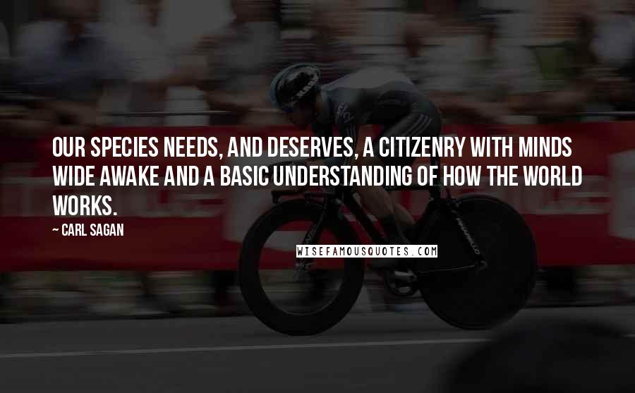 Carl Sagan Quotes: Our species needs, and deserves, a citizenry with minds wide awake and a basic understanding of how the world works.