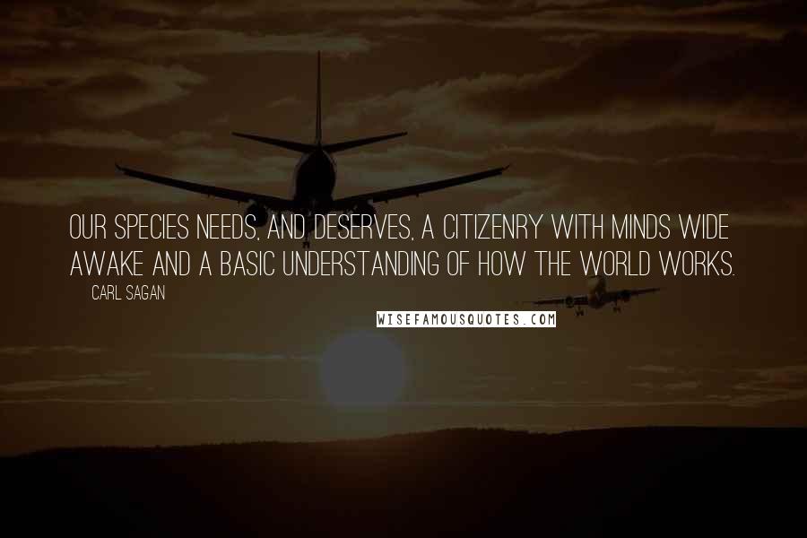Carl Sagan Quotes: Our species needs, and deserves, a citizenry with minds wide awake and a basic understanding of how the world works.
