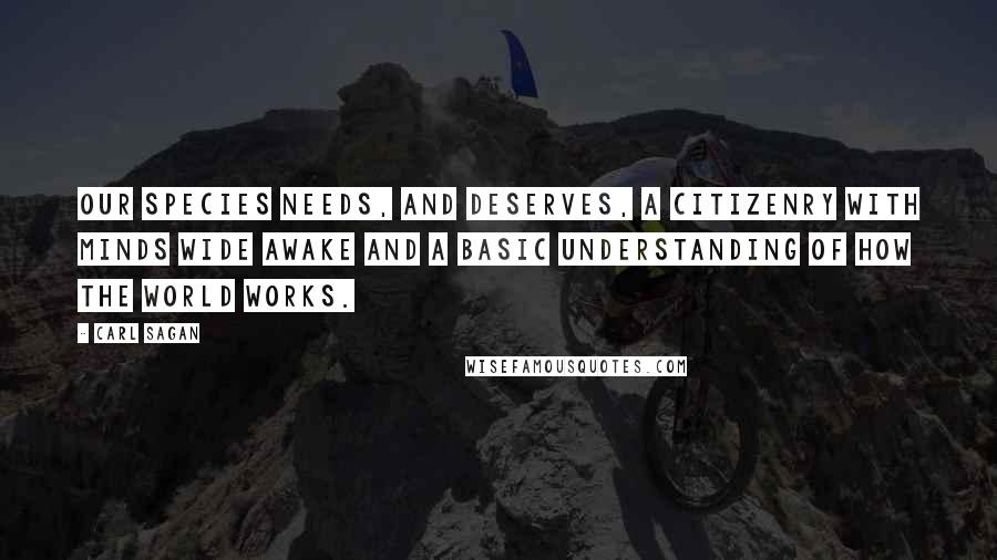 Carl Sagan Quotes: Our species needs, and deserves, a citizenry with minds wide awake and a basic understanding of how the world works.