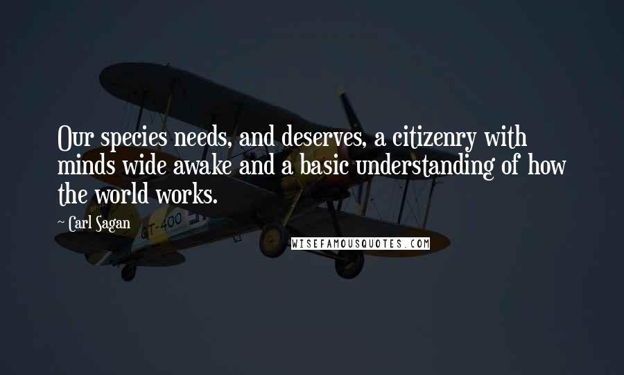 Carl Sagan Quotes: Our species needs, and deserves, a citizenry with minds wide awake and a basic understanding of how the world works.