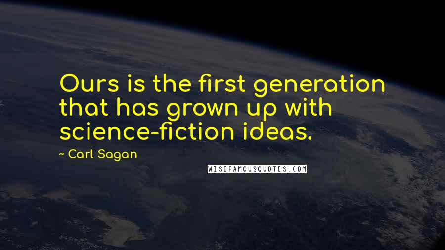 Carl Sagan Quotes: Ours is the first generation that has grown up with science-fiction ideas.